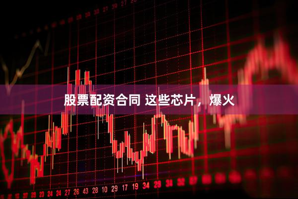 股票配资合同 这些芯片，爆火