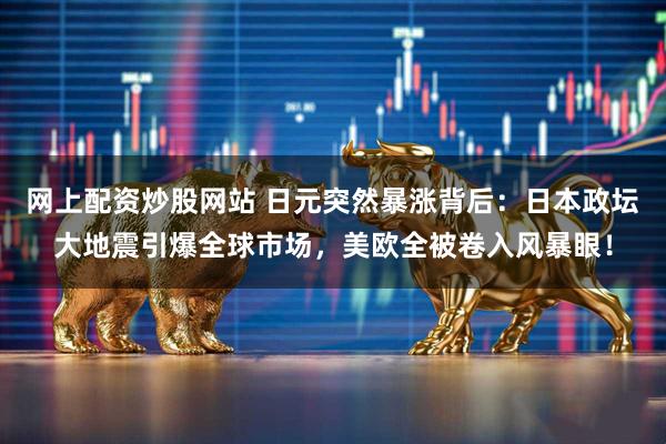网上配资炒股网站 日元突然暴涨背后：日本政坛大地震引爆全球市场，美欧全被卷入风暴眼！