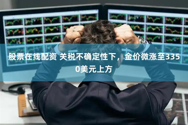 股票在线配资 关税不确定性下，金价微涨至3350美元上方