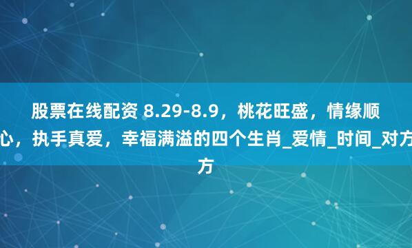 股票在线配资 8.29-8.9，桃花旺盛，情缘顺心，执手真爱，幸福满溢的四个生肖_爱情_时间_对方