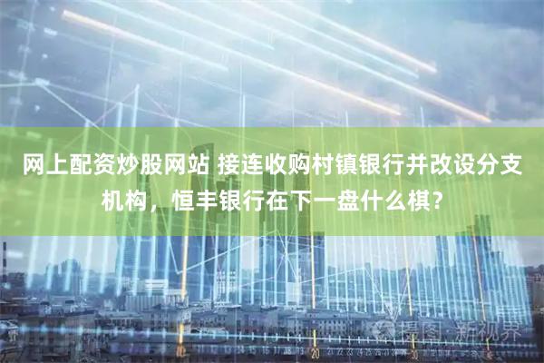 网上配资炒股网站 接连收购村镇银行并改设分支机构，恒丰银行在下一盘什么棋？
