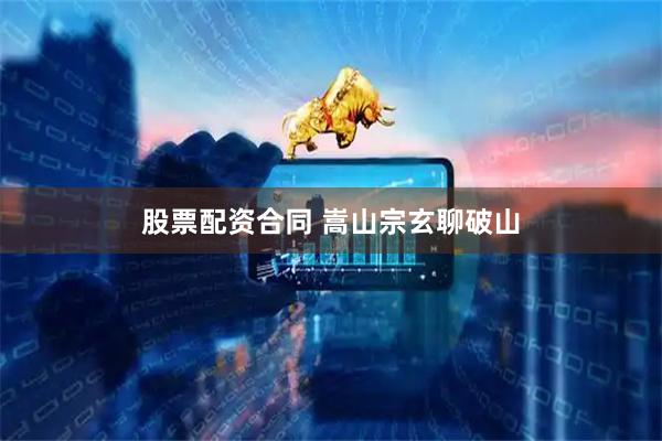 股票配资合同 嵩山宗玄聊破山