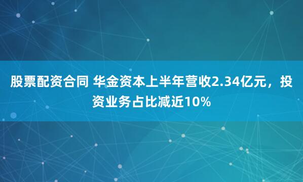 股票配资合同 华金资本上半年营收2.34亿元，投资业务占比减近10%