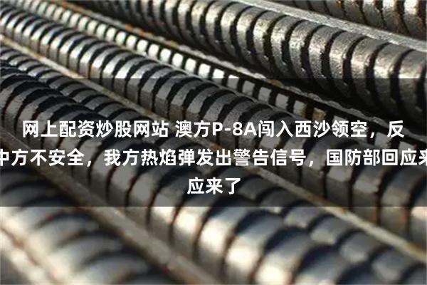 网上配资炒股网站 澳方P-8A闯入西沙领空，反批中方不安全，我方热焰弹发出警告信号，国防部回应来了