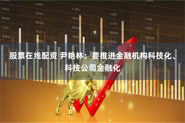股票在线配资 尹艳林：要推进金融机构科技化、科技公司金融化