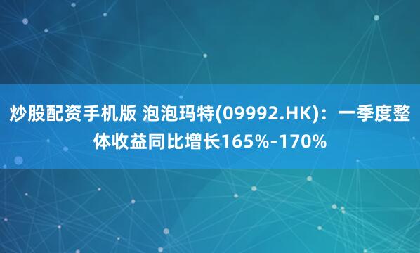 炒股配资手机版 泡泡玛特(09992.HK)：一季度整体收益同比增长165%-170%