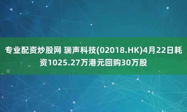 专业配资炒股网 瑞声科技(02018.HK)4月22日耗资1025.27万港元回购30万股