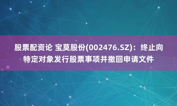 股票配资论 宝莫股份(002476.SZ)：终止向特定对象发行股票事项并撤回申请文件