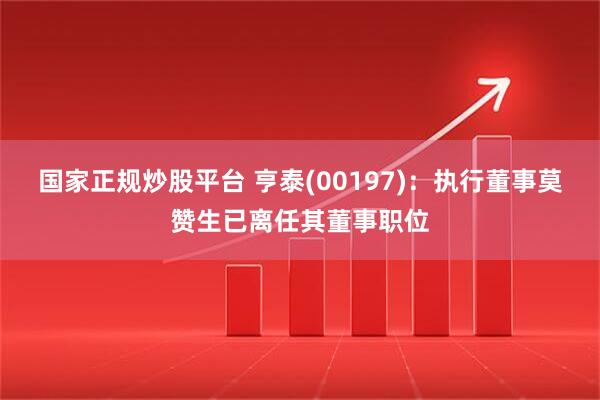 国家正规炒股平台 亨泰(00197)：执行董事莫赞生已离任其董事职位