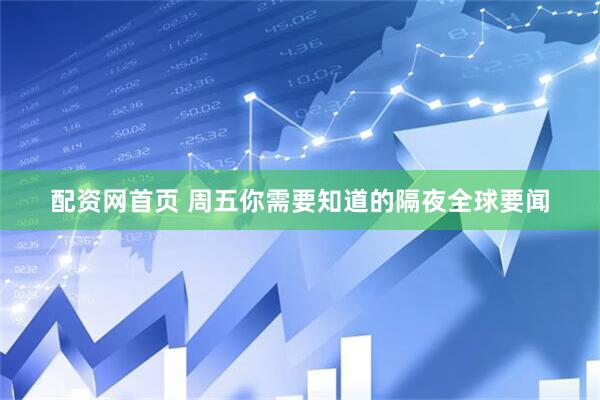 配资网首页 周五你需要知道的隔夜全球要闻