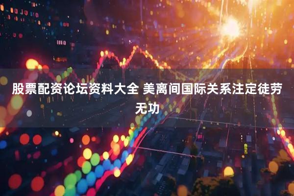 股票配资论坛资料大全 美离间国际关系注定徒劳无功