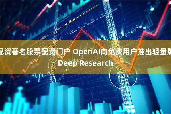 配资著名股票配资门户 OpenAI向免费用户推出轻量版Deep Research