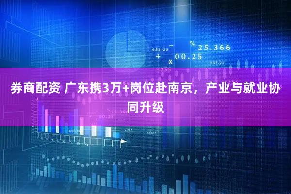 券商配资 广东携3万+岗位赴南京，产业与就业协同升级