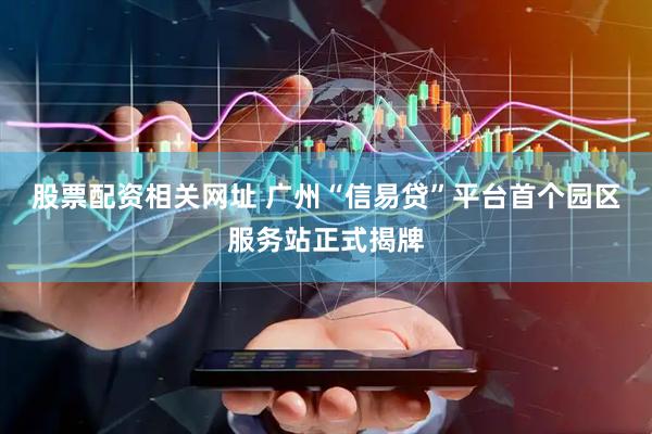 股票配资相关网址 广州“信易贷”平台首个园区服务站正式揭牌