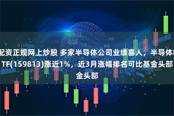 配资正规网上炒股 多家半导体公司业绩喜人，半导体ETF(159813)涨近1%，近3月涨幅排名可比基金头部