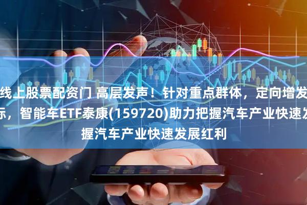 线上股票配资门 高层发声！针对重点群体，定向增发购车指标，智能车ETF泰康(159720)助力把握汽车产业快速发展红利