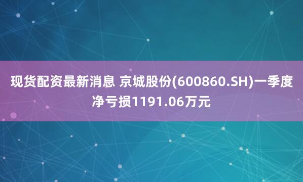 现货配资最新消息 京城股份(600860.SH)一季度净亏损1191.06万元