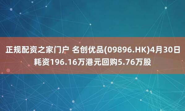 正规配资之家门户 名创优品(09896.HK)4月30日耗资196.16万港元回购5.76万股