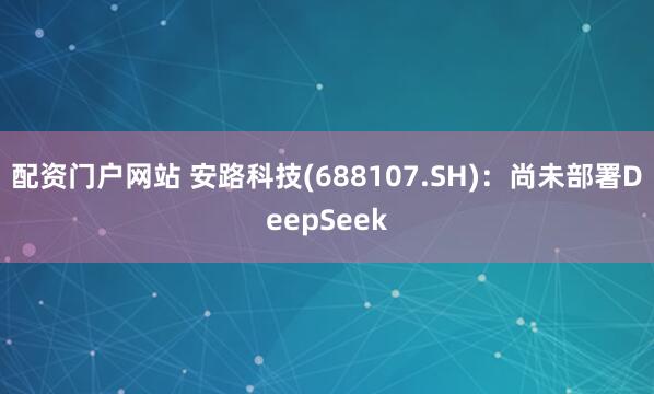 配资门户网站 安路科技(688107.SH)：尚未部署DeepSeek