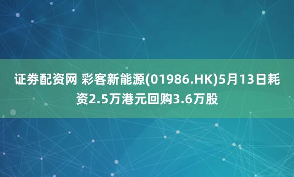 证劵配资网 彩客新能源(01986.HK)5月13日耗资2.5万港元回购3.6万股