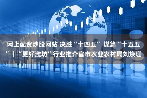网上配资炒股网站 决胜“十四五” 谋篇“十五五”丨“更好潍坊”行业推介官市农业农村局刘焕珊