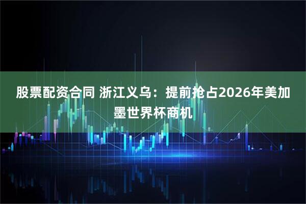 股票配资合同 浙江义乌：提前抢占2026年美加墨世界杯商机