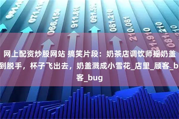 网上配资炒股网站 搞笑片段：奶茶店调饮师摇奶盖笑到脱手，杯子飞出去，奶盖溅成小雪花_店里_顾客_bug