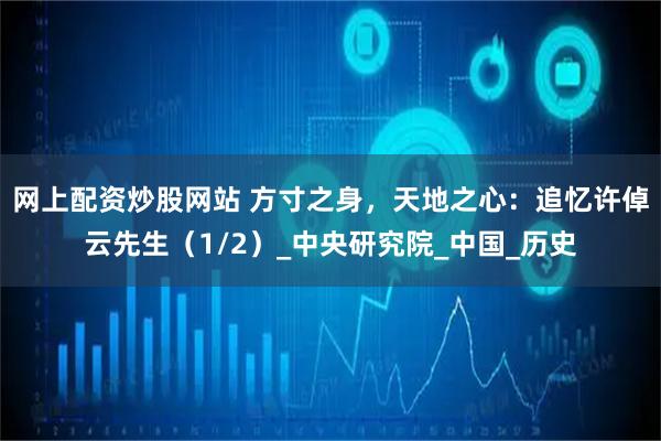 网上配资炒股网站 方寸之身，天地之心：追忆许倬云先生（1/2）_中央研究院_中国_历史