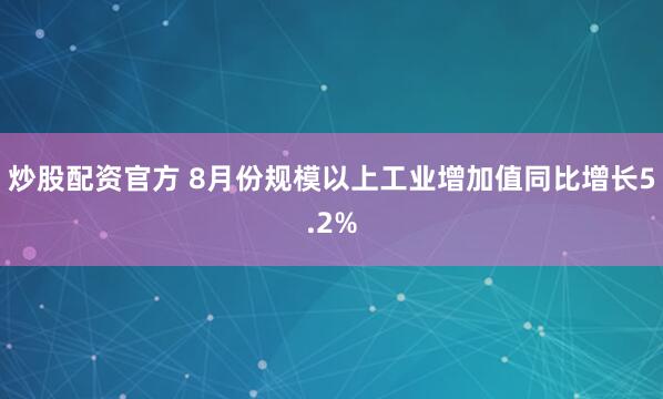 炒股配资官方 8月份规模以上工业增加值同比增长5.2%