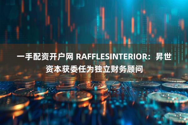 一手配资开户网 RAFFLESINTERIOR：昇世资本获委任为独立财务顾问