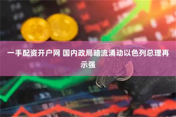 一手配资开户网 国内政局暗流涌动　以色列总理再示强