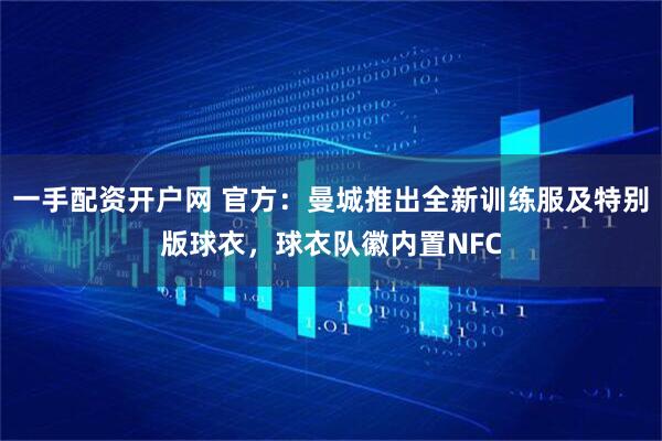 一手配资开户网 官方：曼城推出全新训练服及特别版球衣，球衣队徽内置NFC
