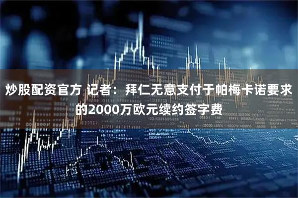 炒股配资官方 记者：拜仁无意支付于帕梅卡诺要求的2000万欧元续约签字费