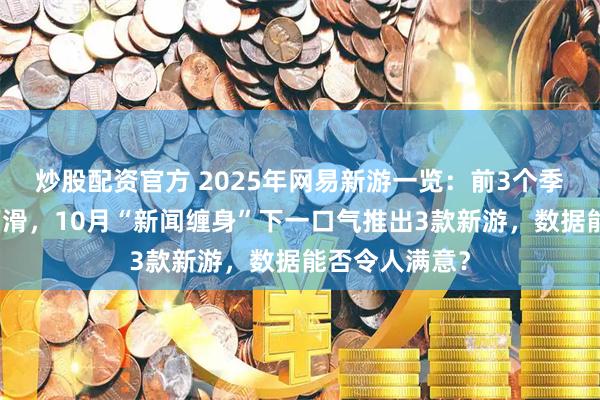 炒股配资官方 2025年网易新游一览：前3个季度同比数量下滑，10月“新闻缠身”下一口气推出3款新游，数据能否令人满意？