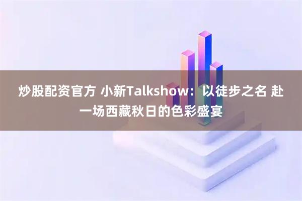 炒股配资官方 小新Talkshow：以徒步之名 赴一场西藏秋日的色彩盛宴
