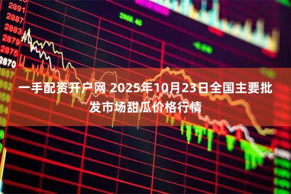一手配资开户网 2025年10月23日全国主要批发市场甜瓜价格行情