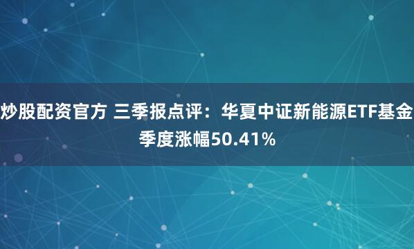 炒股配资官方 三季报点评：华夏中证新能源ETF基金季度涨幅50.41%