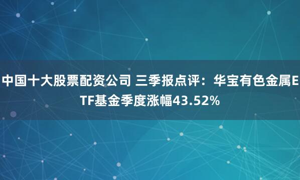 中国十大股票配资公司 三季报点评：华宝有色金属ETF基金季度涨幅43.52%