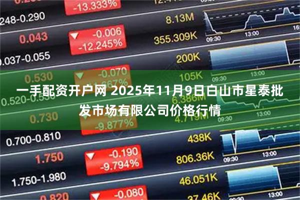 一手配资开户网 2025年11月9日白山市星泰批发市场有限公司价格行情
