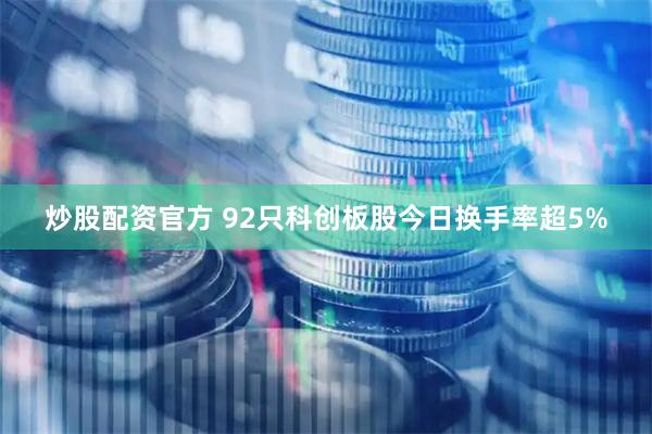 炒股配资官方 92只科创板股今日换手率超5%