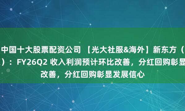 中国十大股票配资公司 【光大社服&海外】新东方（9901.HK）：FY26Q2 收入利润预计环比改善，分红回购彰显发展信心