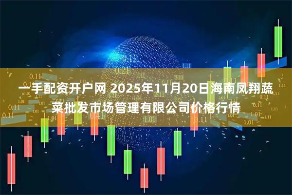 一手配资开户网 2025年11月20日海南凤翔蔬菜批发市场管理有限公司价格行情