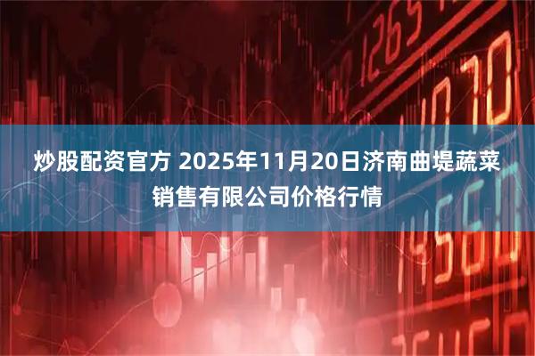 炒股配资官方 2025年11月20日济南曲堤蔬菜销售有限公司价格行情
