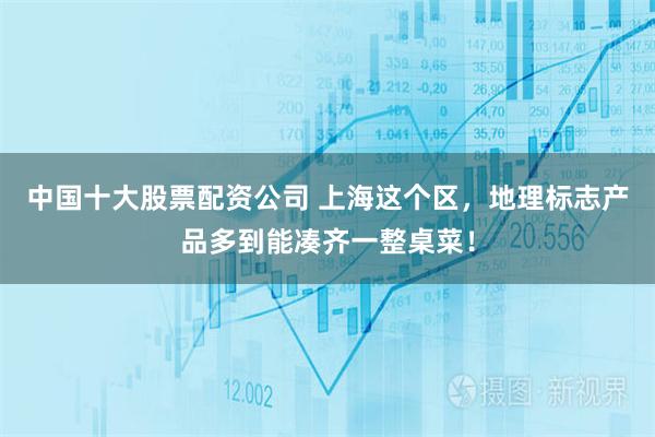 中国十大股票配资公司 上海这个区，地理标志产品多到能凑齐一整桌菜！