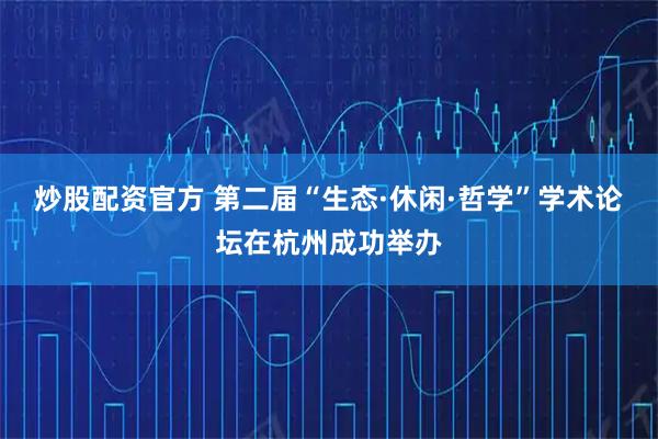 炒股配资官方 第二届“生态·休闲·哲学”学术论坛在杭州成功举办