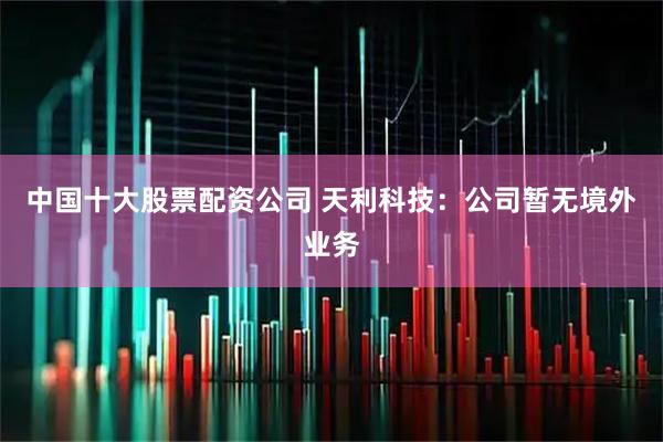 中国十大股票配资公司 天利科技：公司暂无境外业务