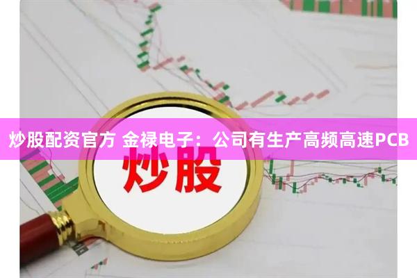 炒股配资官方 金禄电子：公司有生产高频高速PCB