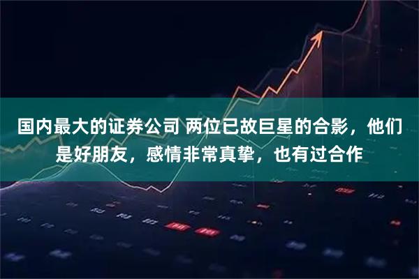 国内最大的证券公司 两位已故巨星的合影，他们是好朋友，感情非常真挚，也有过合作