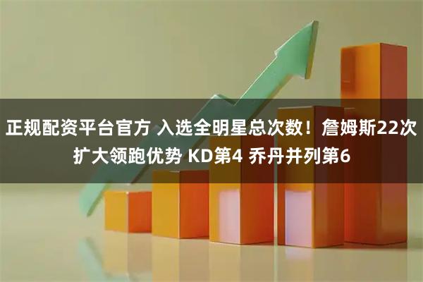 正规配资平台官方 入选全明星总次数！詹姆斯22次扩大领跑优势 KD第4 乔丹并列第6