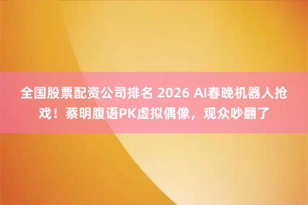 全国股票配资公司排名 2026 AI春晚机器人抢戏！蔡明腹语PK虚拟偶像，观众吵翻了